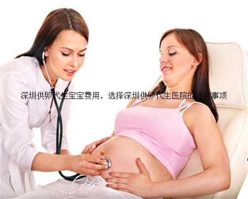 深圳供卵代生宝宝费用，选择深圳供卵代生医院的注意事项