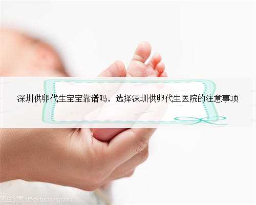 深圳供卵代生宝宝靠谱吗，选择深圳供卵代生医院的注意事项