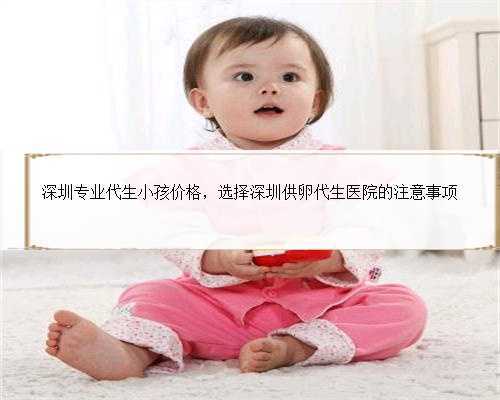 深圳专业代生小孩价格，选择深圳供卵代生医院的注意事项