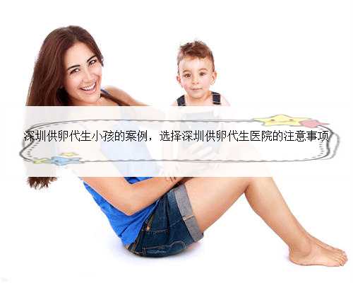 深圳供卵代生小孩的案例，选择深圳供卵代生医院的注意事项