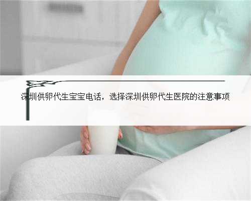深圳供卵代生宝宝电话，选择深圳供卵代生医院的注意事项