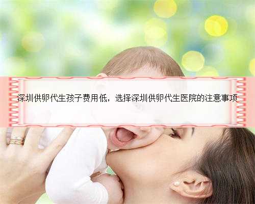 深圳供卵代生孩子费用低，选择深圳供卵代生医院的注意事项