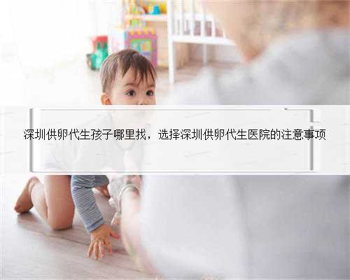 深圳供卵代生孩子哪里找，选择深圳供卵代生医院的注意事项