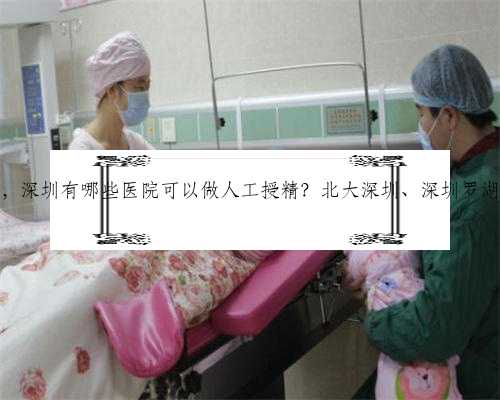 深圳助孕妈妈待遇，深圳有哪些医院可以做人工授精？北大深圳、深圳罗湖皆是