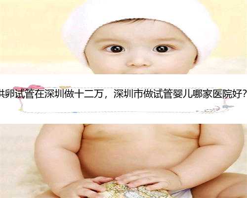 供卵试管在深圳做十二万，深圳市做试管婴儿哪家医院好？